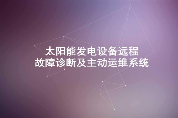 太陽能發(fā)電設備遠程故障診斷及主動運維系統(tǒng)